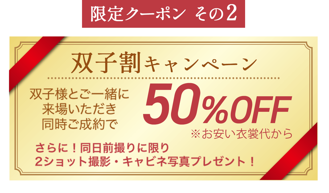 【限定クーポンその２】双子割キャンペーン双子様とご一緒に 来場いただき 同時ご成約で50％OFF（さらに！同日前撮りに限り 2ショット撮影・キャビネ写真プレゼント！）