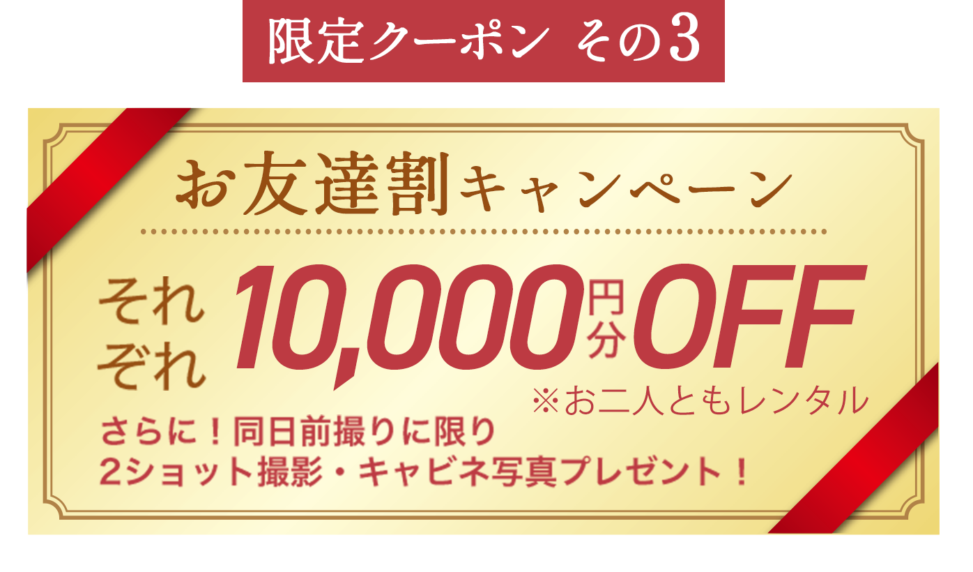 【限定クーポンその３】お友達割キャンペーンそれぞれ10,000円分OFF（さらに！同日前撮りに限り 2ショット撮影・キャビネ写真プレゼント！）