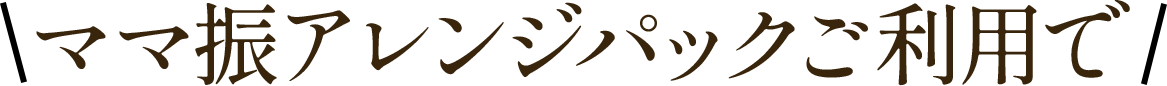 ママ振りアレンジパックご利用で