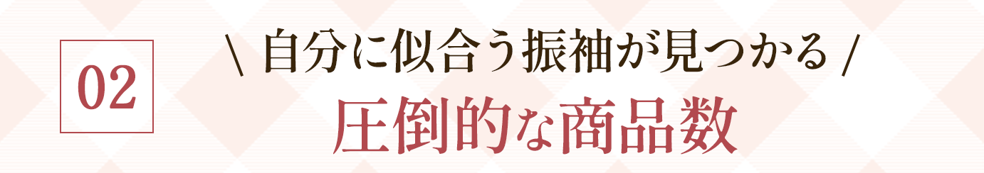 02. \自分に似合う振袖が見つかる/圧倒的な商品数