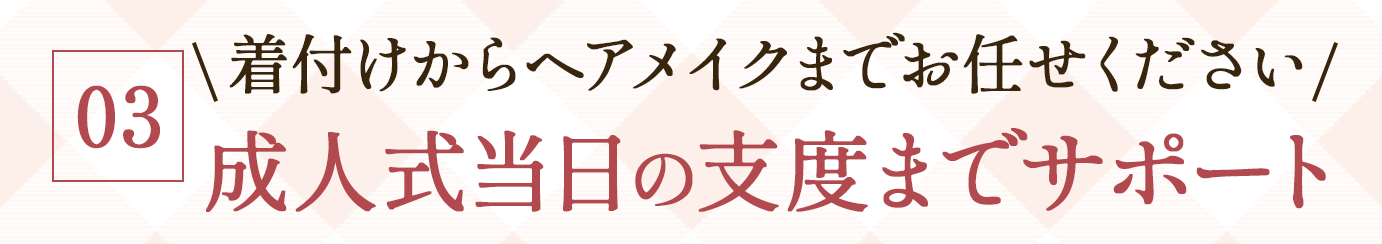 03. \着付けからヘアメイクまでお任せください/成人式当日の支度までサポート