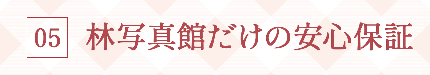 05. 林写真館だけの安心保証
